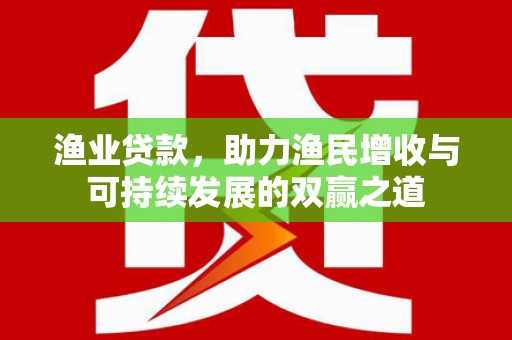 德格渔业贷款，助力渔民增收与可持续发展的双赢之道