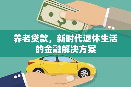 德格养老贷款，新时代退休生活的金融解决方案