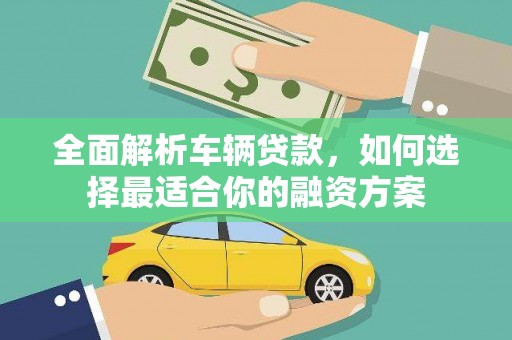 德格全面解析车辆贷款，如何选择最适合你的融资方案