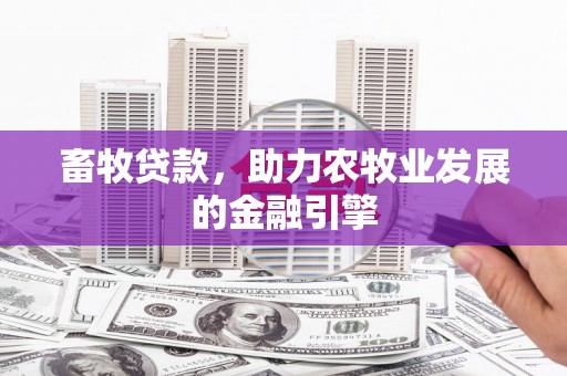 德格畜牧贷款，助力农牧业发展的金融引擎