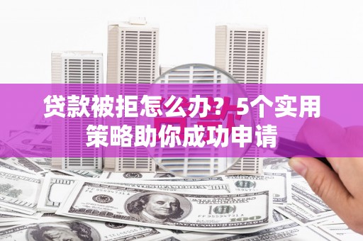 德格贷款被拒怎么办？5个实用策略助你成功申请