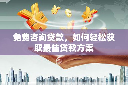 德格免费咨询贷款，如何轻松获取最佳贷款方案