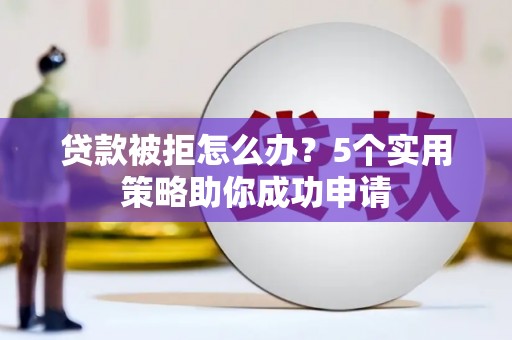德格贷款被拒怎么办？5个实用策略助你成功申请