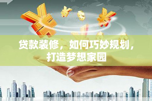 德格贷款装修，如何巧妙规划，打造梦想家园