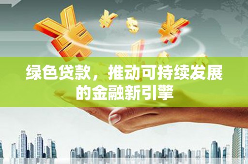 德格绿色贷款，推动可持续发展的金融新引擎
