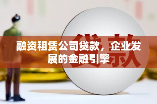 德格融资租赁公司贷款，企业发展的金融引擎