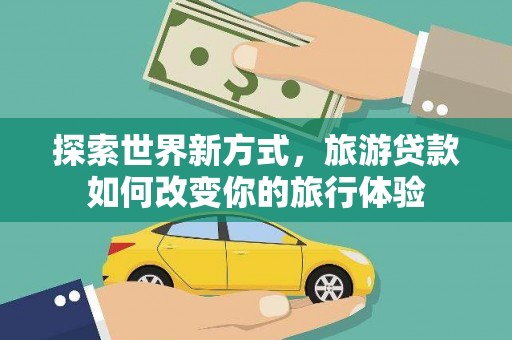 德格探索世界新方式，旅游贷款如何改变你的旅行体验