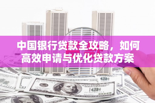 德格中国银行贷款全攻略，如何高效申请与优化贷款方案