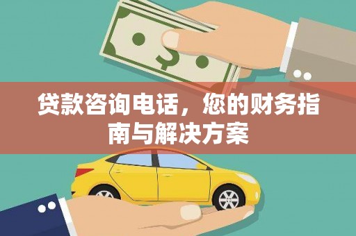 德格贷款咨询电话，您的财务指南与解决方案