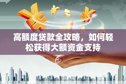 德格高额度贷款全攻略，如何轻松获得大额资金支持