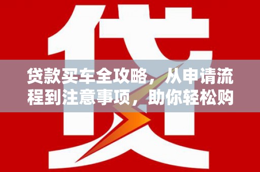德格贷款买车全攻略，从申请流程到注意事项，助你轻松购车
