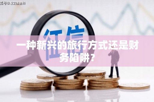 德格一种新兴的旅行方式还是财务陷阱？