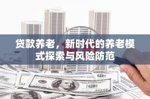 德格贷款养老，新时代的养老模式探索与风险防范