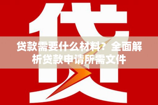 德格贷款需要什么材料？全面解析贷款申请所需文件