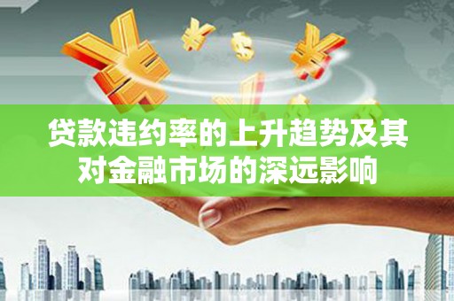 德格贷款违约率的上升趋势及其对金融市场的深远影响