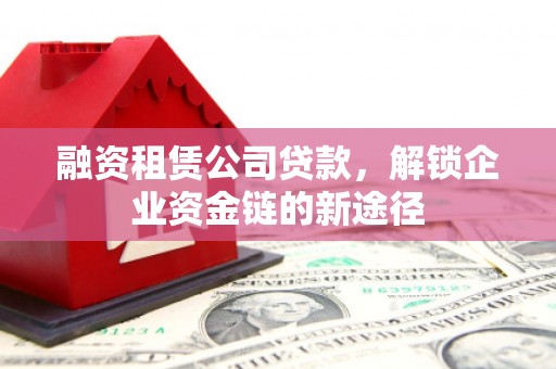 德格融资租赁公司贷款，解锁企业资金链的新途径